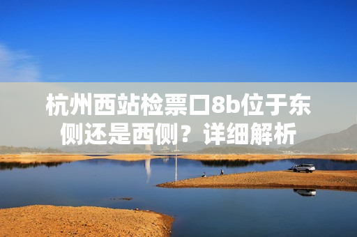 杭州西站檢票口8b位于東側(cè)還是西側(cè)？詳細(xì)解析