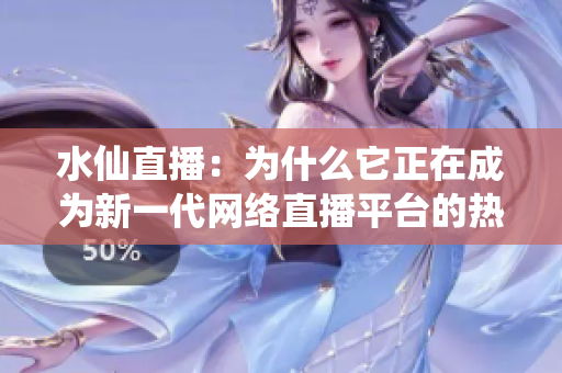 水仙直播：為什么它正在成為新一代網(wǎng)絡(luò)直播平臺的熱門選擇？