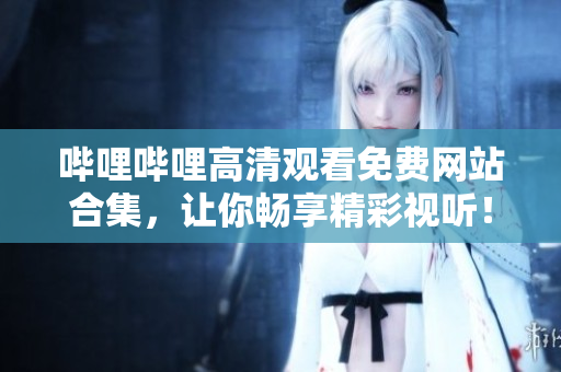 嗶哩嗶哩高清觀看免費(fèi)網(wǎng)站合集，讓你暢享精彩視聽！