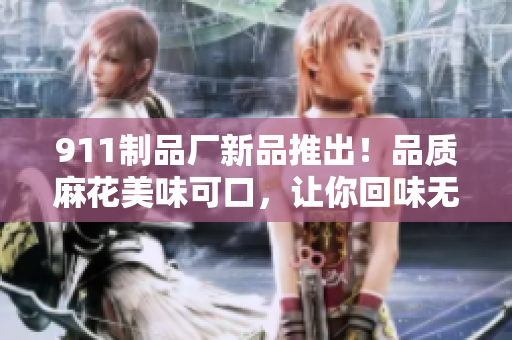 911制品廠新品推出！品質(zhì)麻花美味可口，讓你回味無窮，快來嘗嘗看吧