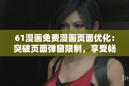 61漫畫免費(fèi)漫畫頁面優(yōu)化：突破頁面彈窗限制，享受暢快閱讀體驗(yàn)