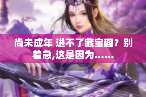 尚未成年 進不了藏寶閣？別著急,這是因為……