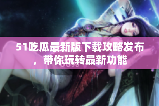 51吃瓜最新版下載攻略發(fā)布，帶你玩轉(zhuǎn)最新功能