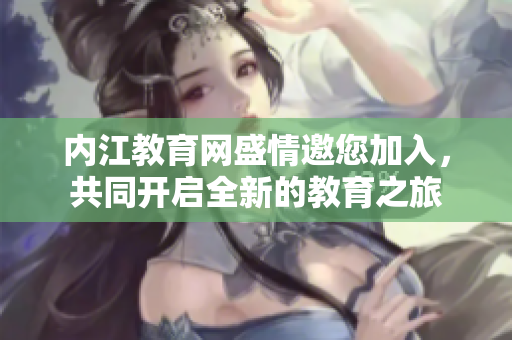 內(nèi)江教育網(wǎng)盛情邀您加入，共同開啟全新的教育之旅