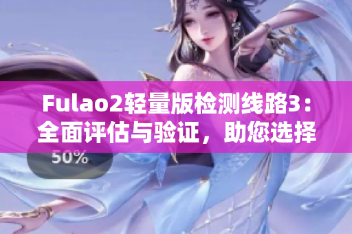 Fulao2輕量版檢測(cè)線路3：全面評(píng)估與驗(yàn)證，助您選擇最佳檢測(cè)方案