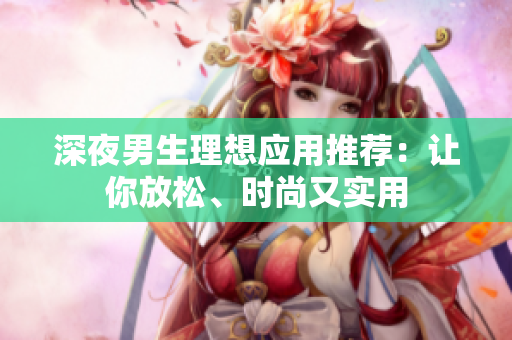 深夜男生理想應(yīng)用推薦：讓你放松、時尚又實用