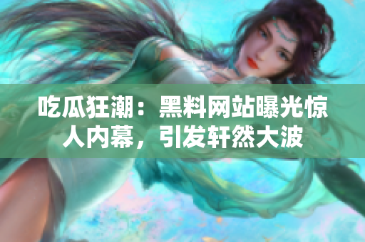 吃瓜狂潮：黑料網(wǎng)站曝光驚人內(nèi)幕，引發(fā)軒然大波