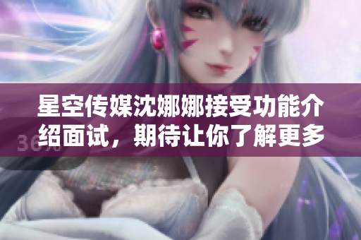 星空傳媒沈娜娜接受功能介紹面試，期待讓你了解更多！
