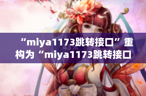 “miya1173跳轉(zhuǎn)接口”重構(gòu)為“miya1173跳轉(zhuǎn)接口新穎功能引領(lǐng)用戶體驗(yàn)提升”。