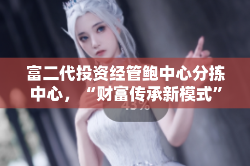 富二代投資經(jīng)管鮑中心分揀中心，“財富傳承新模式”引領智能物流創(chuàng)新