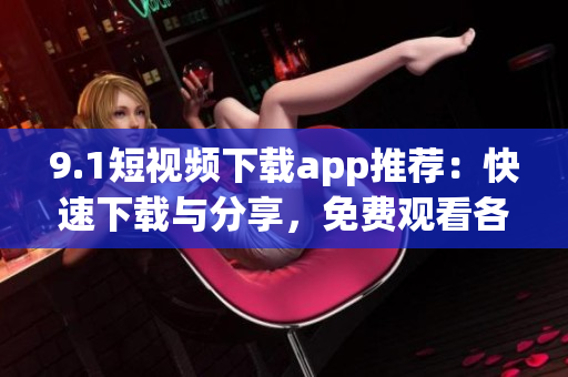 9.1短視頻下載app推薦：快速下載與分享，免費(fèi)觀看各種精彩視頻