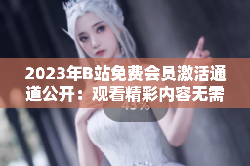 2023年B站免費會員激活通道公開：觀看精彩內(nèi)容無需付費