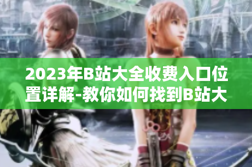 2023年B站大全收費(fèi)入口位置詳解-教你如何找到B站大全付費(fèi)入口