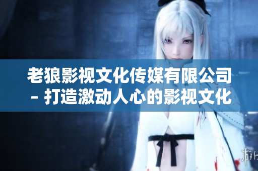 老狼影視文化傳媒有限公司 – 打造激動(dòng)人心的影視文化時(shí)代