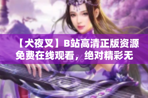 【犬夜叉】B站高清正版資源免費(fèi)在線觀看，絕對(duì)精彩無(wú)廣告！