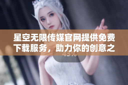 星空無限傳媒官網(wǎng)提供免費下載服務(wù)，助力你的創(chuàng)意之旅