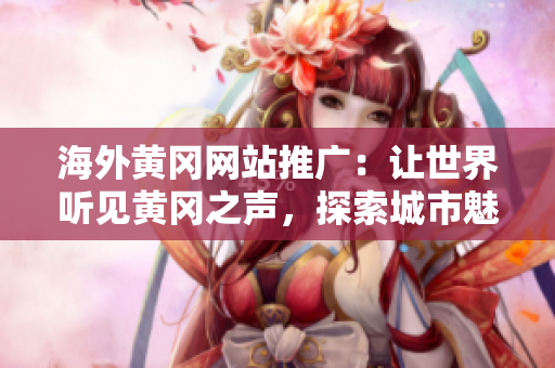 海外黃岡網(wǎng)站推廣：讓世界聽見黃岡之聲，探索城市魅力！