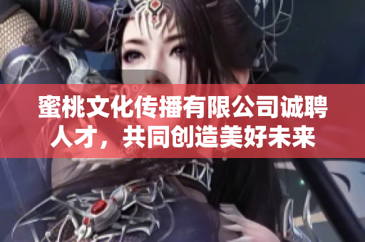 蜜桃文化傳播有限公司誠聘人才，共同創(chuàng)造美好未來