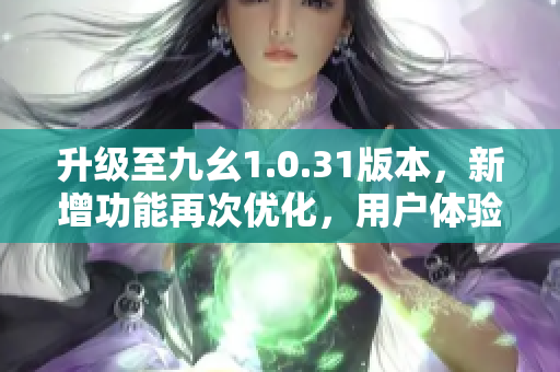 升級至九幺1.0.31版本，新增功能再次優(yōu)化，用戶體驗(yàn)更佳