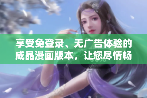 享受免登錄、無廣告體驗(yàn)的成品漫畫版本，讓您盡情暢讀