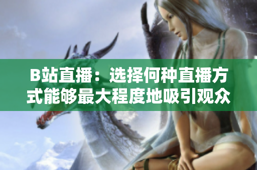 B站直播：選擇何種直播方式能夠最大程度地吸引觀眾？