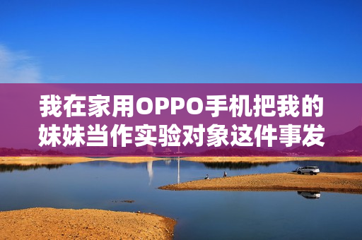 我在家用OPPO手機把我的妹妹當(dāng)作實驗對象這件事發(fā)生了，暴露了什么？