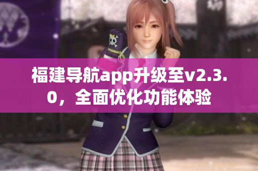 福建導(dǎo)航app升級至v2.3.0，全面優(yōu)化功能體驗