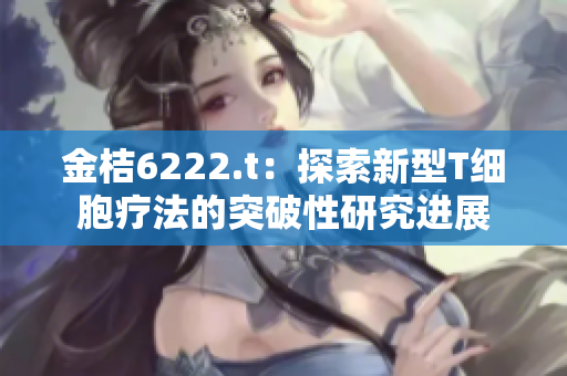金桔6222.t：探索新型T細胞療法的突破性研究進展