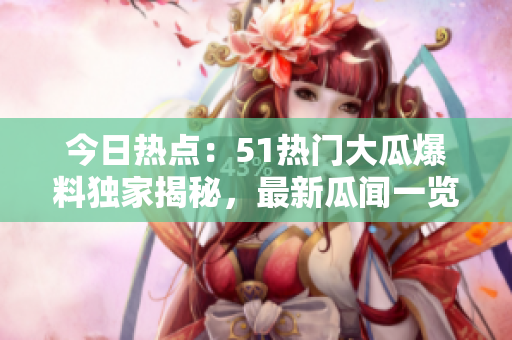 今日熱點：51熱門大瓜爆料獨家揭秘，最新瓜聞一覽！