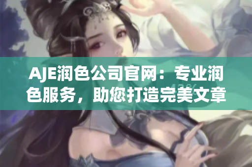 AJE潤色公司官網(wǎng)：專業(yè)潤色服務(wù)，助您打造完美文章