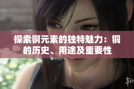 探索錒元素的獨特魅力：銅的歷史、用途及重要性