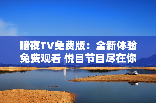 暗夜TV免費版：全新體驗免費觀看 悅目節(jié)目盡在你手指尖