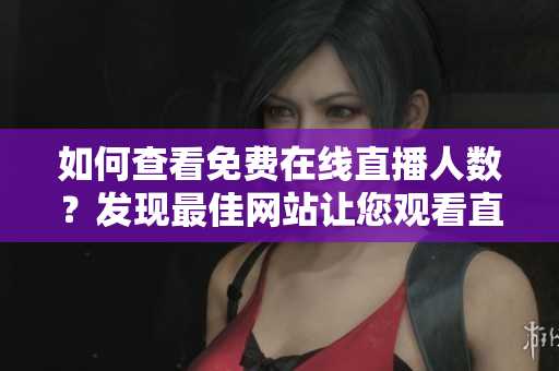 如何查看免費在線直播人數(shù)？發(fā)現(xiàn)最佳網站讓您觀看直播