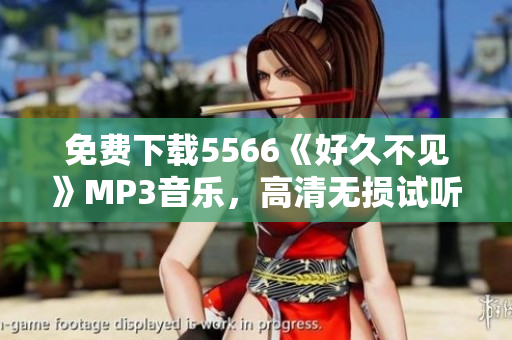 免費下載5566《好久不見》MP3音樂，高清無損試聽，完整收藏！