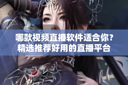 哪款視頻直播軟件適合你？精選推薦好用的直播平臺