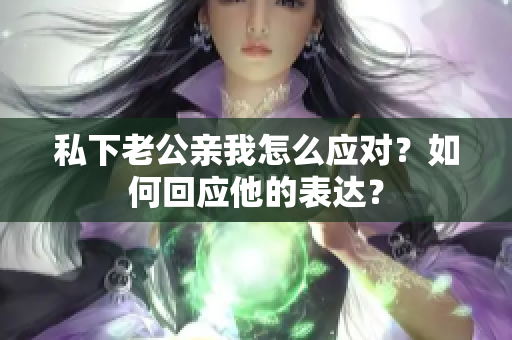 私下老公親我怎么應(yīng)對？如何回應(yīng)他的表達？