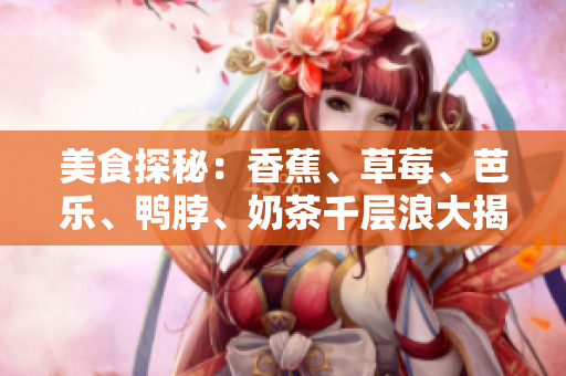 美食探秘：香蕉、草莓、芭樂、鴨脖、奶茶千層浪大揭秘
