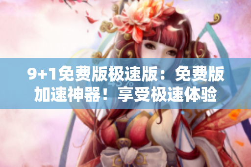 9+1免費(fèi)版極速版：免費(fèi)版加速神器！享受極速體驗(yàn)