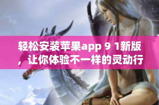 輕松安裝蘋果app 9 1新版，讓你體驗(yàn)不一樣的靈動(dòng)行動(dòng)