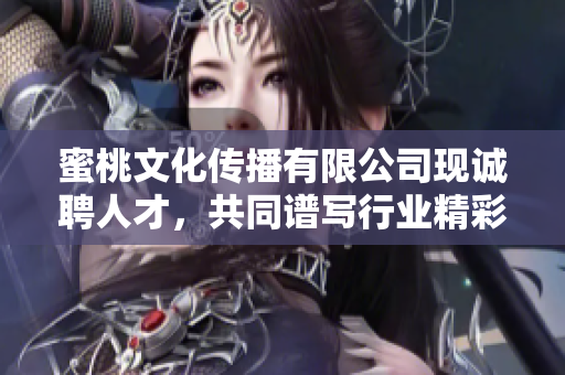 蜜桃文化傳播有限公司現(xiàn)誠(chéng)聘人才，共同譜寫行業(yè)精彩篇章