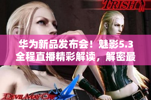 華為新品發(fā)布會！魅影5.3全程直播精彩解讀，解密最新科技亮點