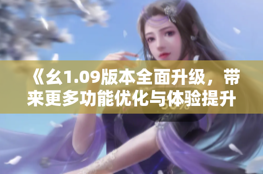 《幺1.09版本全面升級(jí)，帶來(lái)更多功能優(yōu)化與體驗(yàn)提升》