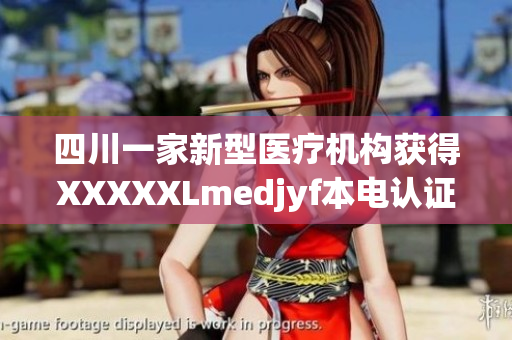 四川一家新型醫(yī)療機(jī)構(gòu)獲得XXXXXLmedjyf本電認(rèn)證，引領(lǐng)醫(yī)療行業(yè)發(fā)展