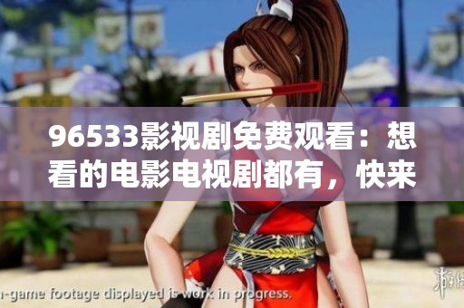96533影視劇免費(fèi)觀看：想看的電影電視劇都有，快來免費(fèi)觀影吧