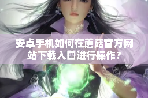 安卓手機(jī)如何在蘑菇官方網(wǎng)站下載入口進(jìn)行操作？