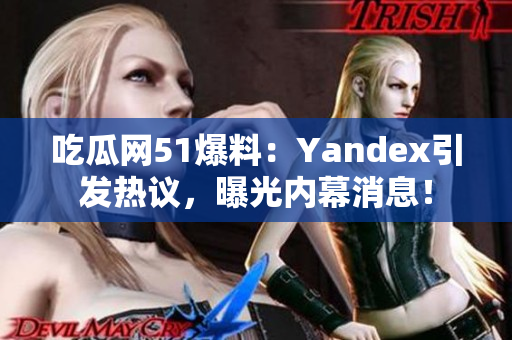 吃瓜網(wǎng)51爆料：Yandex引發(fā)熱議，曝光內(nèi)幕消息！