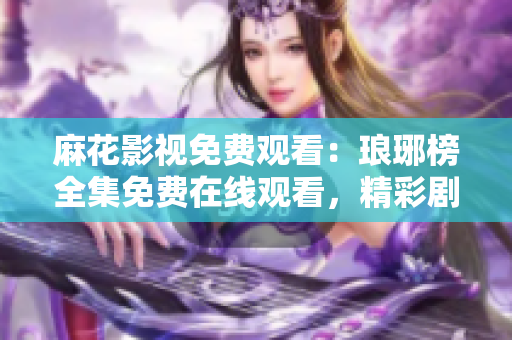 麻花影視免費(fèi)觀看：瑯琊榜全集免費(fèi)在線觀看，精彩劇情盡收眼底