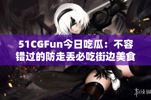 51CGFun今日吃瓜：不容錯(cuò)過的防走丟必吃街邊美食攻略