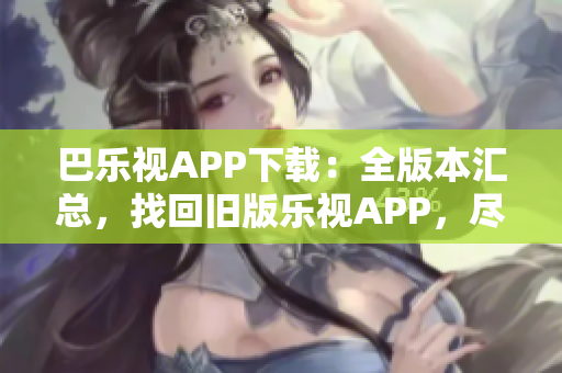 巴樂視APP下載：全版本匯總，找回舊版樂視APP，盡享經(jīng)典影音資源