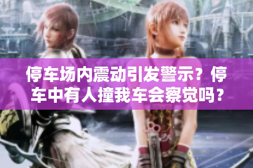 停車場(chǎng)內(nèi)震動(dòng)引發(fā)警示？停車中有人撞我車會(huì)察覺嗎？